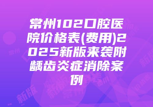 常州102口腔医院价格表(费用)2025新版来袭附龋齿炎症消除案例