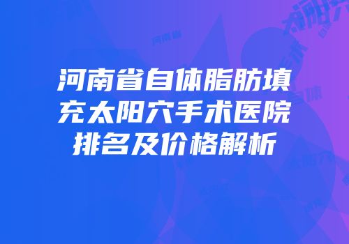 河南省自体脂肪填充太阳穴手术医院排名及价格解析