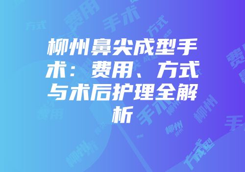 柳州鼻尖成型手术：费用、方式与术后护理全解析