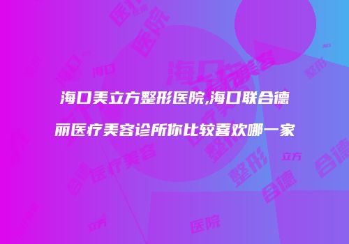 海口美立方整形医院,海口联合德丽医疗美容诊所你比较喜欢哪一家