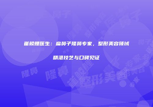 崔鲮鲤医生：扁鼻子隆鼻专家，整形美容领域精湛技艺与口碑见证