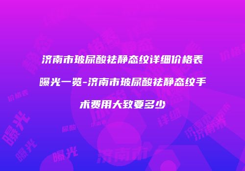 济南市玻尿酸祛静态纹详细价格表曝光一览-济南市玻尿酸祛静态纹手术费用大致要多少