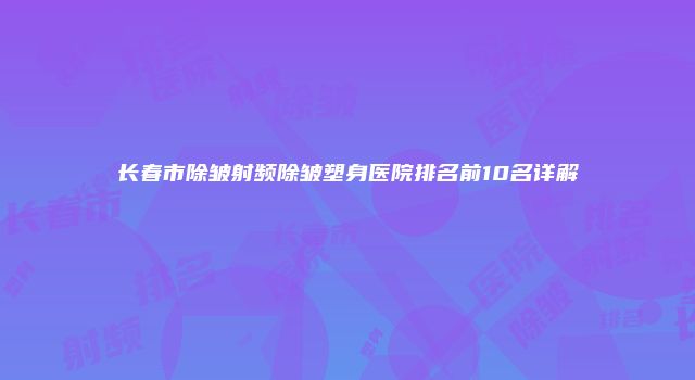 长春市除皱射频除皱塑身医院排名前10名详解