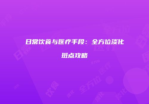日常饮食与医疗手段：全方位淡化斑点攻略