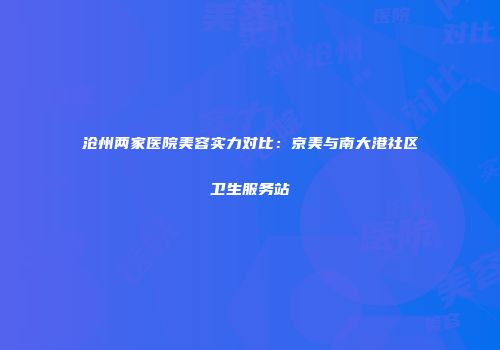 沧州两家医院美容实力对比：京美与南大港社区卫生服务站