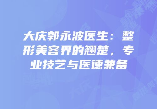 大庆郭永波医生：整形美容界的翘楚，专业技艺与医德兼备