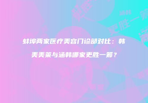 蚌埠两家医疗美容门诊部对比：韩美美莱与涵韩哪家更胜一筹？
