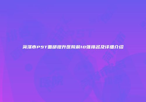 菏泽市PST面部提升医院前10强排名及详细介绍