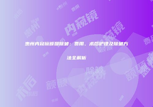 惠州内窥镜额颞除皱：费用、术后护理及除皱方法全解析