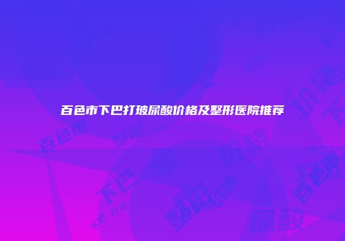 百色市下巴打玻尿酸价格及整形医院推荐