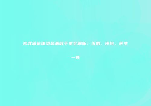 湖北省膨体垫鼻基底手术全解析：价格、医院、医生一览
