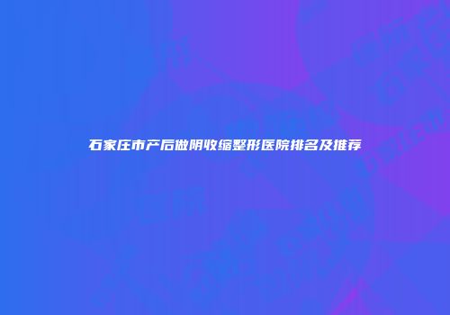 石家庄市产后做阴收缩整形医院排名及推荐