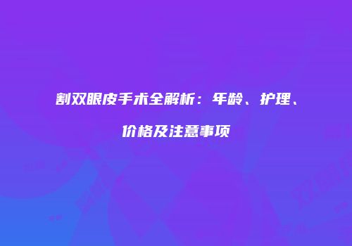割双眼皮手术全解析：年龄、护理、价格及注意事项