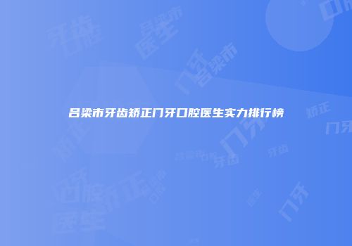吕梁市牙齿矫正门牙口腔医生实力排行榜