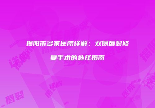揭阳市多家医院详解：双侧唇裂修复手术的选择指南
