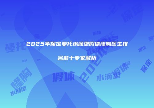 2025年保定曼托水滴型假体隆胸医生排名前十专家解析