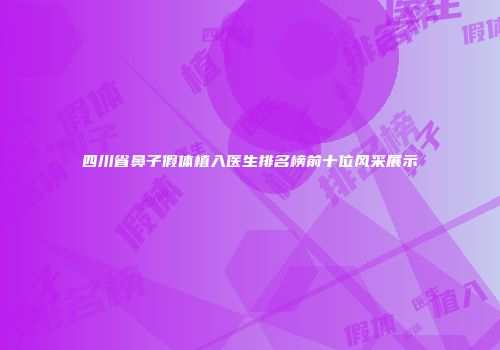 四川省鼻子假体植入医生排名榜前十位风采展示