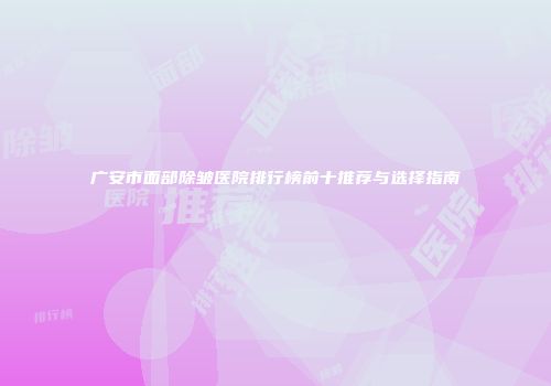 广安市面部除皱医院排行榜前十推荐与选择指南