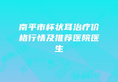 南平市杯状耳治疗价格行情及推荐医院医生