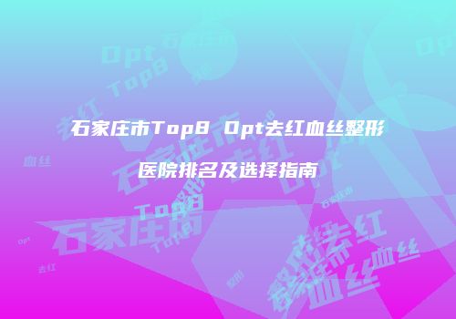 石家庄市Top8 Opt去红血丝整形医院排名及选择指南