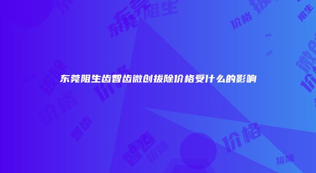 东莞阻生齿智齿微创拔除价格受什么的影响