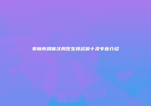 阜新市嗨体注射医生排名前十及专业介绍