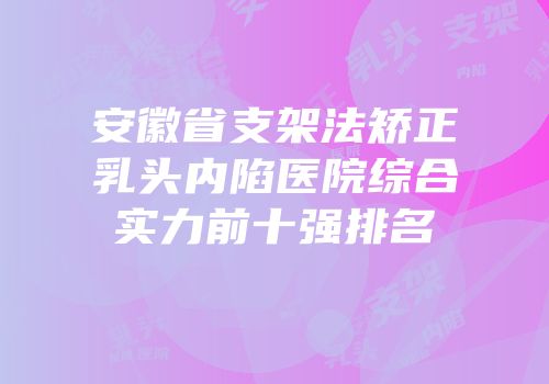 安徽省支架法矫正乳头内陷医院综合实力前十强排名