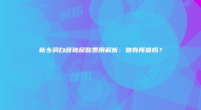 新乡润白颜玻尿酸费用解析：物有所值吗？
