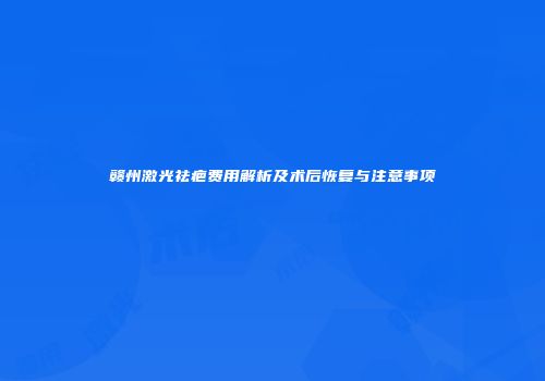 赣州激光祛疤费用解析及术后恢复与注意事项