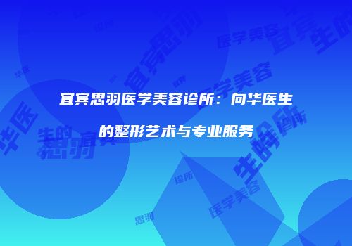 宜宾思羽医学美容诊所：向华医生的整形艺术与专业服务