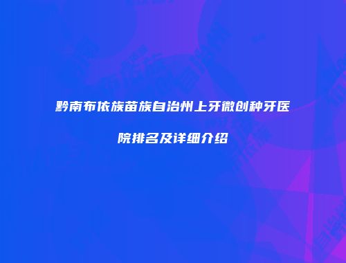 黔南布依族苗族自治州上牙微创种牙医院排名及详细介绍