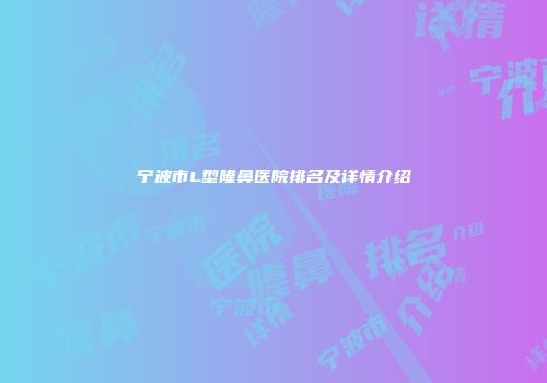 宁波市L型隆鼻医院排名及详情介绍