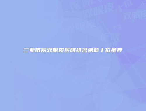 三亚市割双眼皮医院排名榜前十位推荐