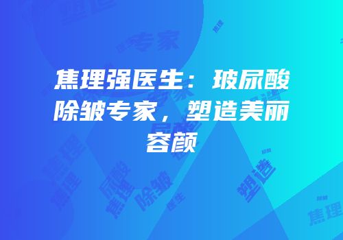 焦理强医生：玻尿酸除皱专家，塑造美丽容颜