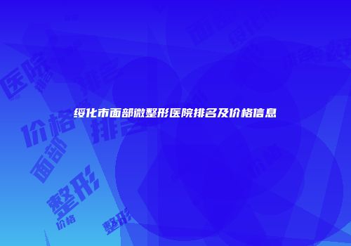 绥化市面部微整形医院排名及价格信息