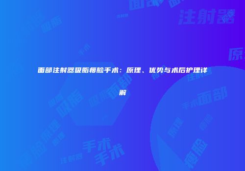面部注射器吸脂瘦脸手术：原理、优势与术后护理详解