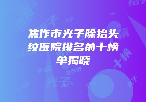 焦作市光子除抬头纹医院排名前十榜单揭晓