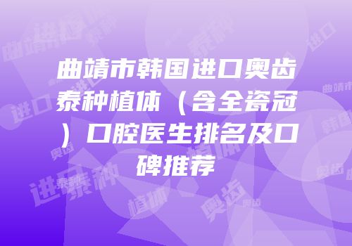 曲靖市韩国进口奥齿泰种植体（含全瓷冠）口腔医生排名及口碑推荐