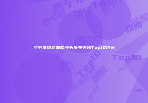 西宁市玻尿酸隆额头医生强榜Top10推荐