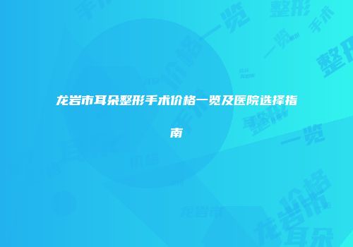 龙岩市耳朵整形手术价格一览及医院选择指南