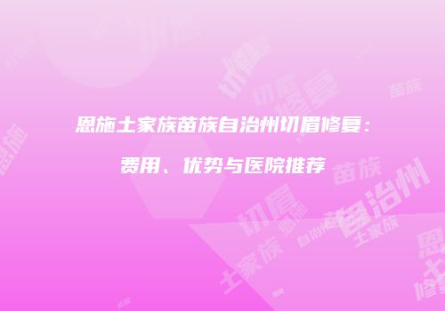 恩施土家族苗族自治州切眉修复：费用、优势与医院推荐
