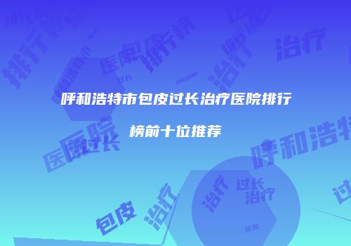 呼和浩特市包皮过长治疗医院排行榜前十位推荐
