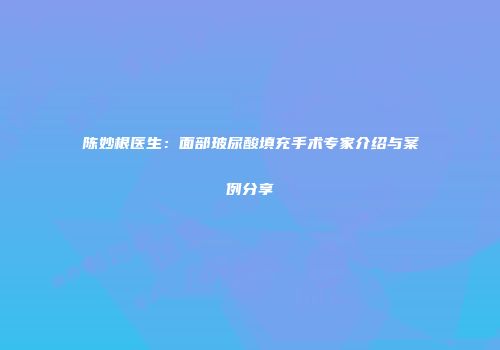 陈妙根医生：面部玻尿酸填充手术专家介绍与案例分享