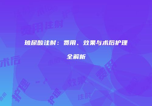 玻尿酸注射：费用、效果与术后护理全解析