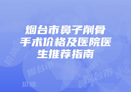 烟台市鼻子削骨手术价格及医院医生推荐指南
