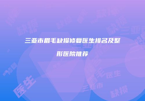 三亚市眉毛缺损修复医生排名及整形医院推荐