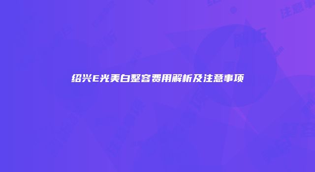 绍兴E光美白整容费用解析及注意事项
