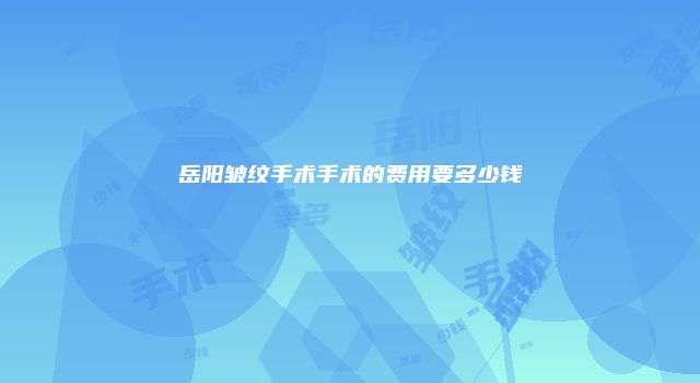 岳阳皱纹手术手术的费用要多少钱
