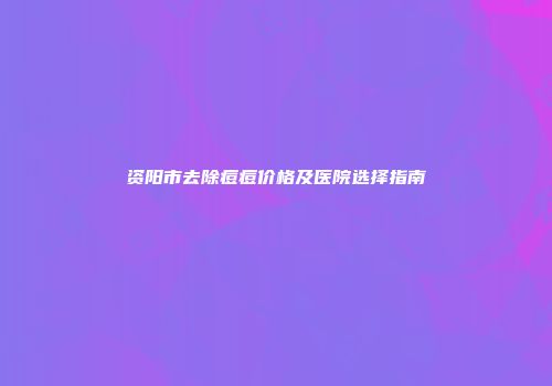 资阳市去除痘痘价格及医院选择指南