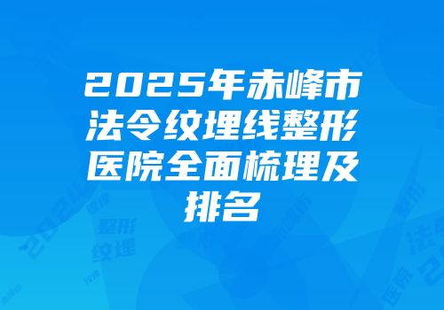 2025年赤峰市法令纹埋线整形医院全面梳理及排名